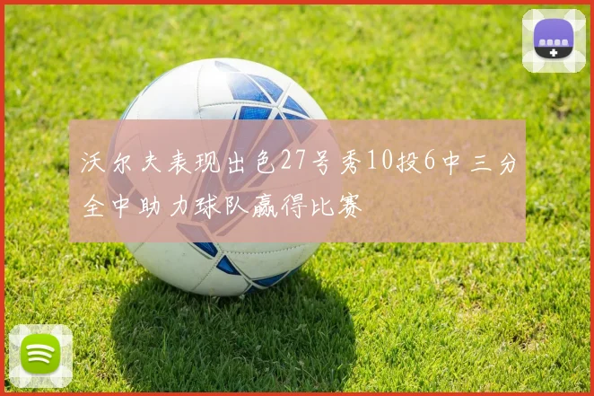 沃尔夫表现出色27号秀10投6中三分全中助力球队赢得比赛