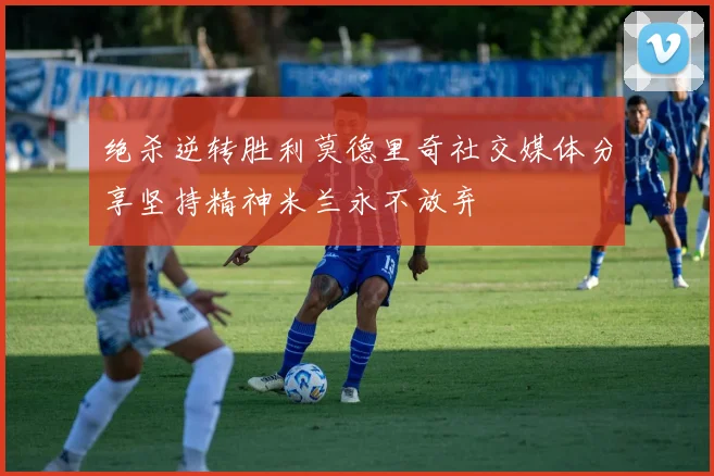 绝杀逆转胜利莫德里奇社交媒体分享坚持精神米兰永不放弃