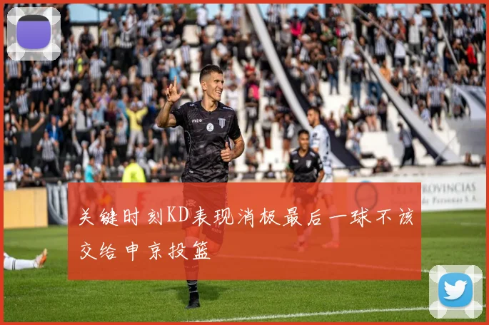 关键时刻KD表现消极最后一球不该交给申京投篮