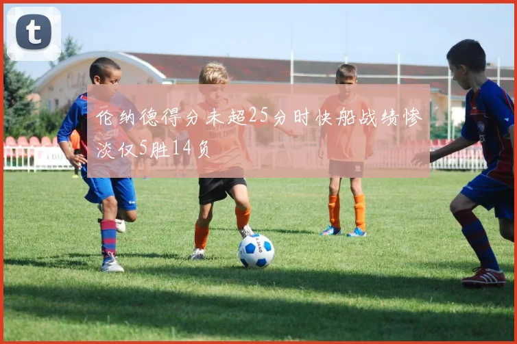 伦纳德得分未超25分时快船战绩惨淡仅5胜14负