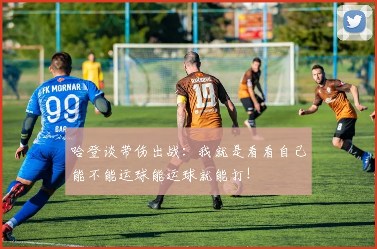 哈登谈带伤出战：我就是看看自己能不能运球能运球就能打！