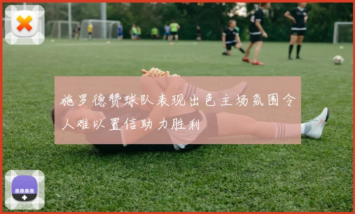 施罗德赞球队表现出色主场氛围令人难以置信助力胜利