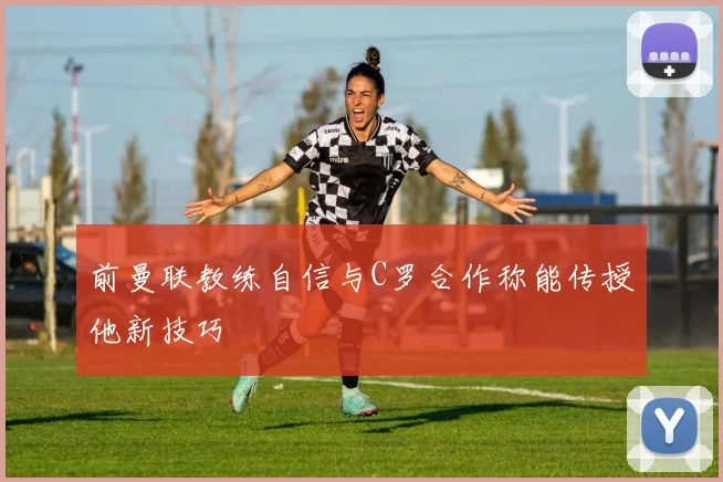前曼联教练自信与C罗合作称能传授他新技巧