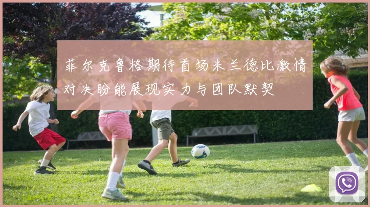 菲尔克鲁格期待首场米兰德比激情对决盼能展现实力与团队默契
