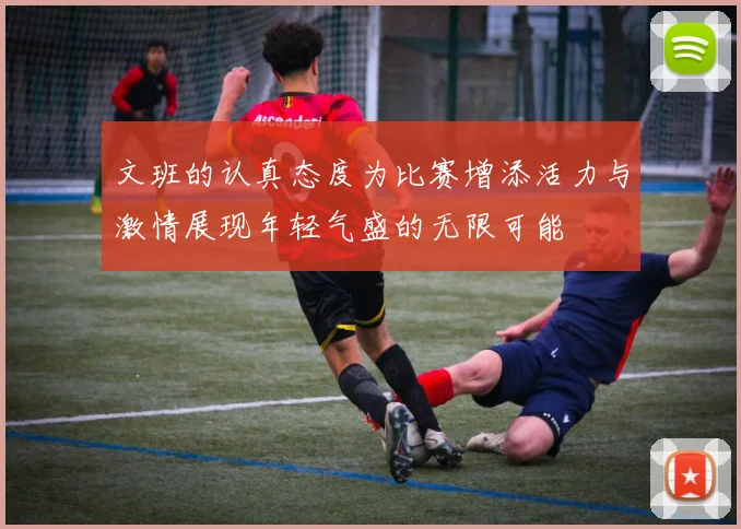 文班的认真态度为比赛增添活力与激情展现年轻气盛的无限可能