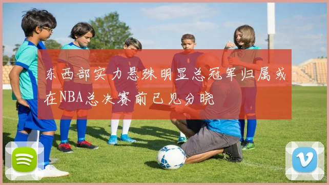 东西部实力悬殊明显总冠军归属或在NBA总决赛前已见分晓