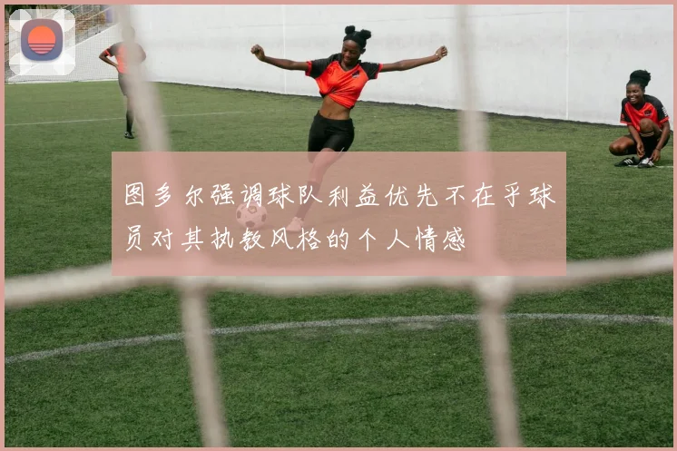 图多尔强调球队利益优先不在乎球员对其执教风格的个人情感