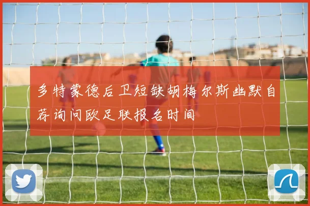 多特蒙德后卫短缺胡梅尔斯幽默自荐询问欧足联报名时间