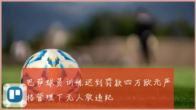巴萨球员训练迟到罚款四万欧元严格管理下无人敢违纪