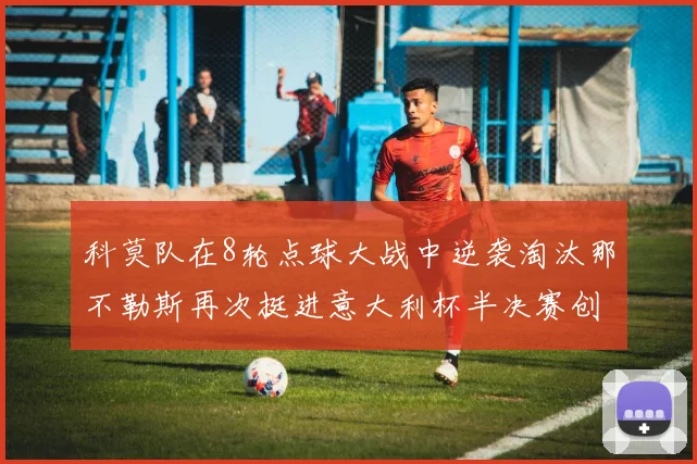 科莫队在8轮点球大战中逆袭淘汰那不勒斯再次挺进意大利杯半决赛创造历史