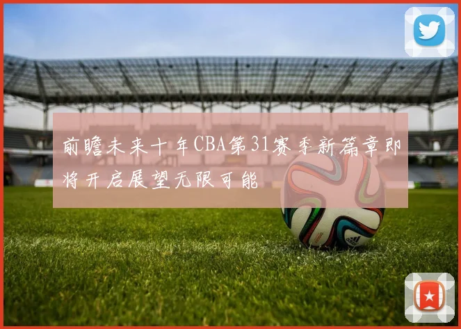 前瞻未来十年CBA第31赛季新篇章即将开启展望无限可能