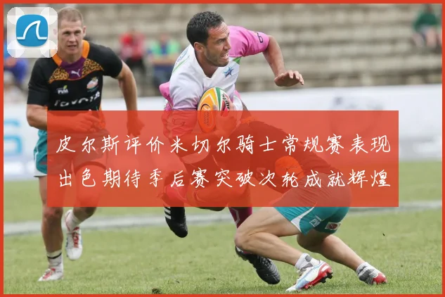 皮尔斯评价米切尔骑士常规赛表现出色期待季后赛突破次轮成就辉煌