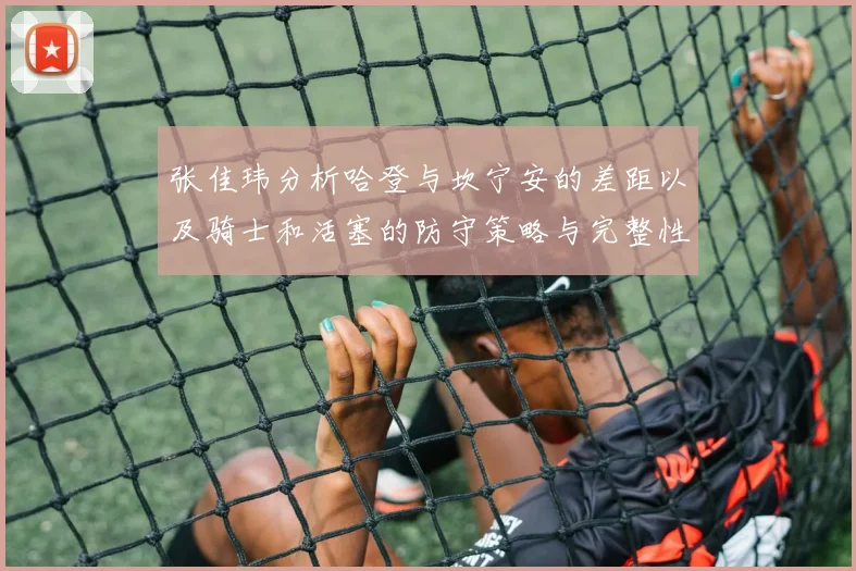 张佳玮分析哈登与坎宁安的差距以及骑士和活塞的防守策略与完整性