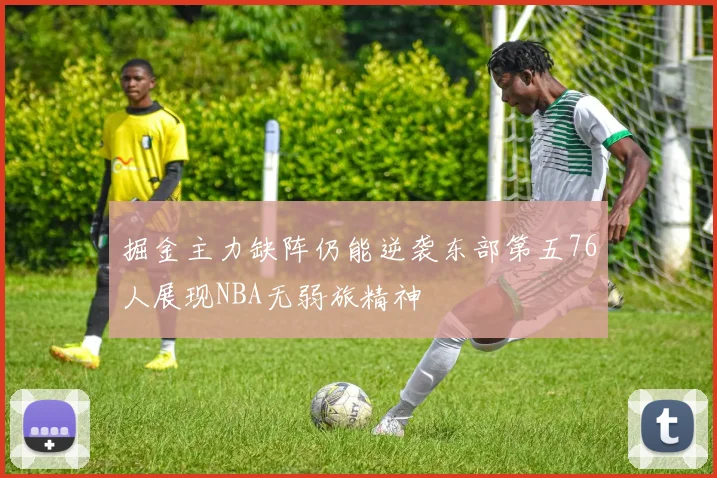 掘金主力缺阵仍能逆袭东部第五76人展现NBA无弱旅精神