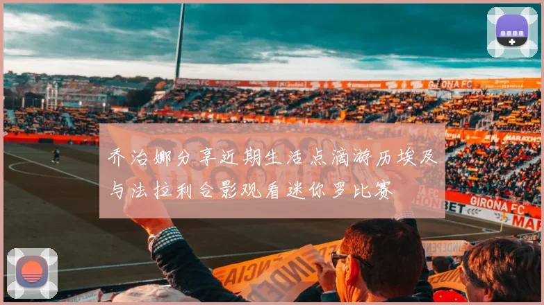 乔治娜分享近期生活点滴游历埃及与法拉利合影观看迷你罗比赛