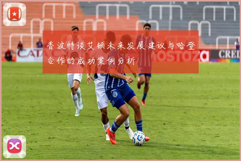 香波特谈艾顿未来发展建议与哈登合作的成功案例分析