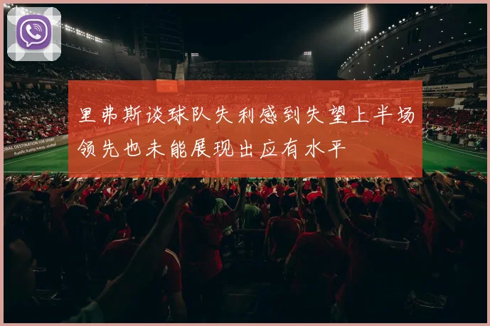 里弗斯谈球队失利感到失望上半场领先也未能展现出应有水平