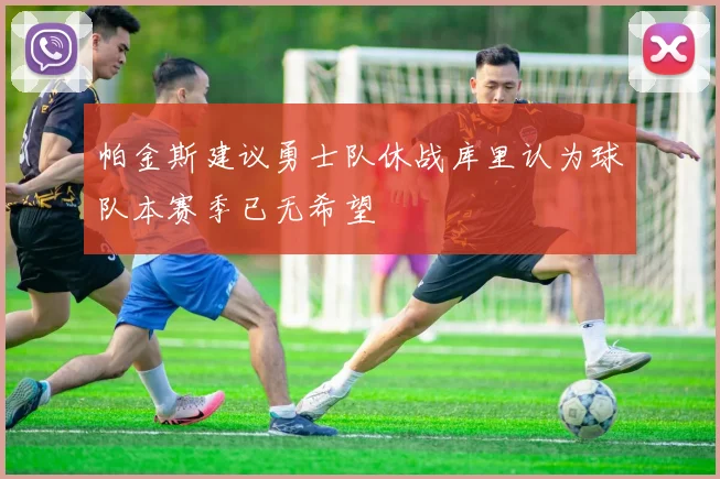 帕金斯建议勇士队休战库里认为球队本赛季已无希望