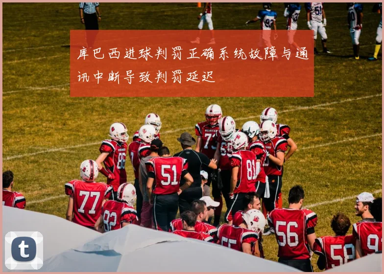 库巴西进球判罚正确系统故障与通讯中断导致判罚延迟