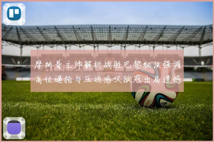 摩纳哥主帅解析战胜巴黎秘诀强调高位逼抢与压迫感叹欧冠出局遗憾