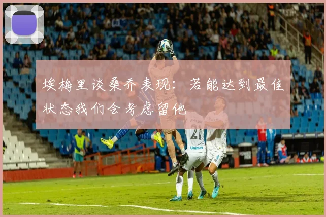 埃梅里谈桑乔表现：若能达到最佳状态我们会考虑留他