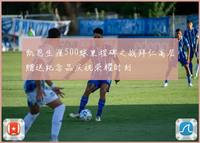 凯恩生涯500球里程碑之战拜仁高层赠送纪念品庆祝荣耀时刻