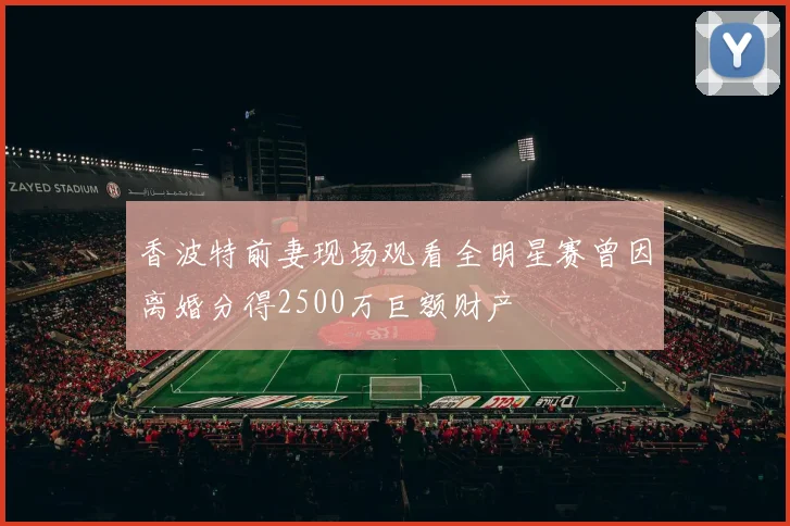 香波特前妻现场观看全明星赛曾因离婚分得2500万巨额财产