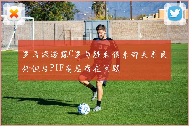 罗马诺透露C罗与胜利俱乐部关系良好但与PIF高层存在问题