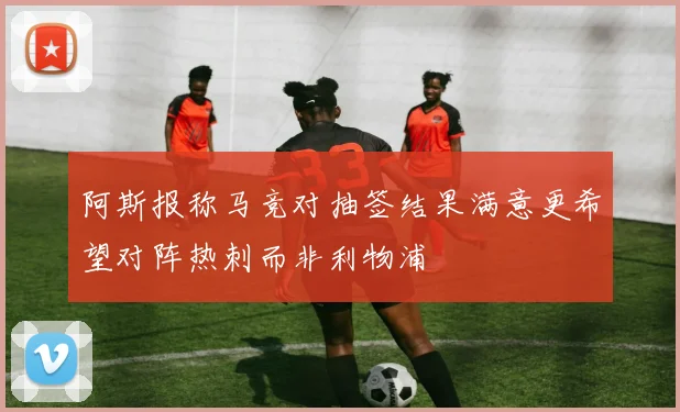 阿斯报称马竞对抽签结果满意更希望对阵热刺而非利物浦