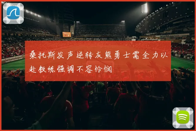 桑托斯发声逆转灰熊勇士需全力以赴教练强调不容怜悯