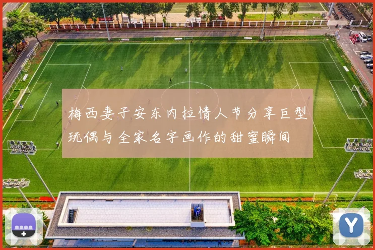 梅西妻子安东内拉情人节分享巨型玩偶与全家名字画作的甜蜜瞬间