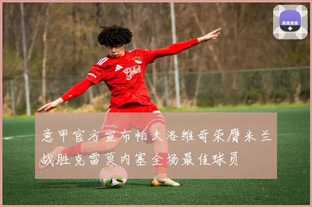 意甲官方宣布帕夫洛维奇荣膺米兰战胜克雷莫内塞全场最佳球员