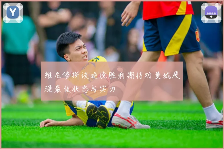 维尼修斯谈逆境胜利期待对曼城展现最佳状态与实力