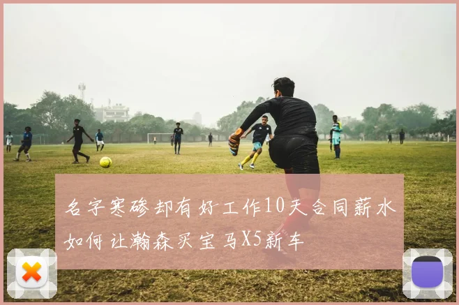 名字寒碜却有好工作10天合同薪水如何让瀚森买宝马X5新车