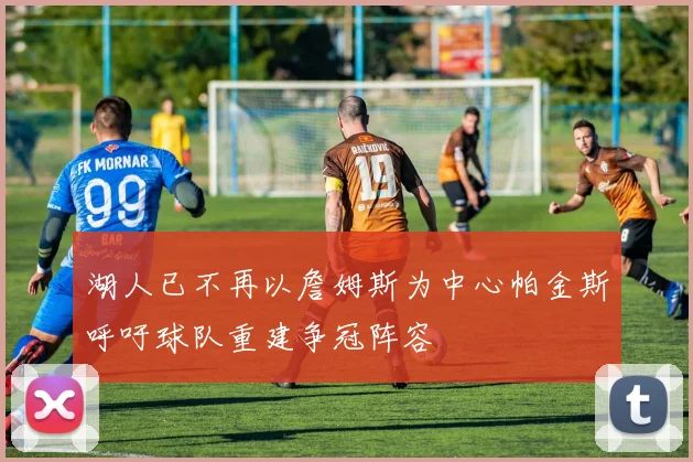 湖人已不再以詹姆斯为中心帕金斯呼吁球队重建争冠阵容