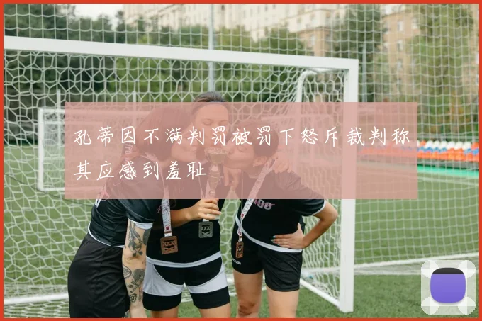 孔蒂因不满判罚被罚下怒斥裁判称其应感到羞耻