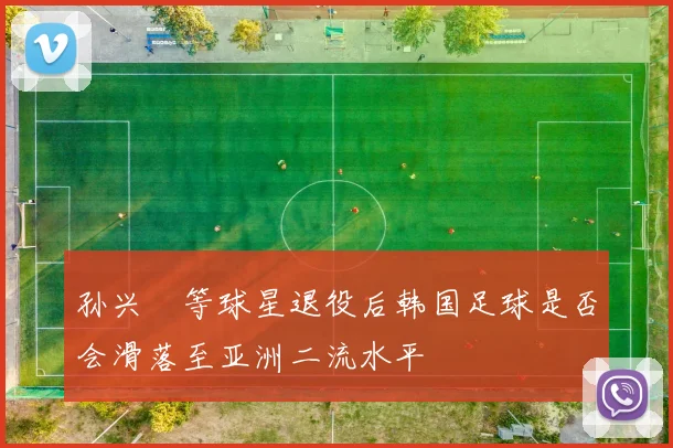 孙兴慜等球星退役后韩国足球是否会滑落至亚洲二流水平