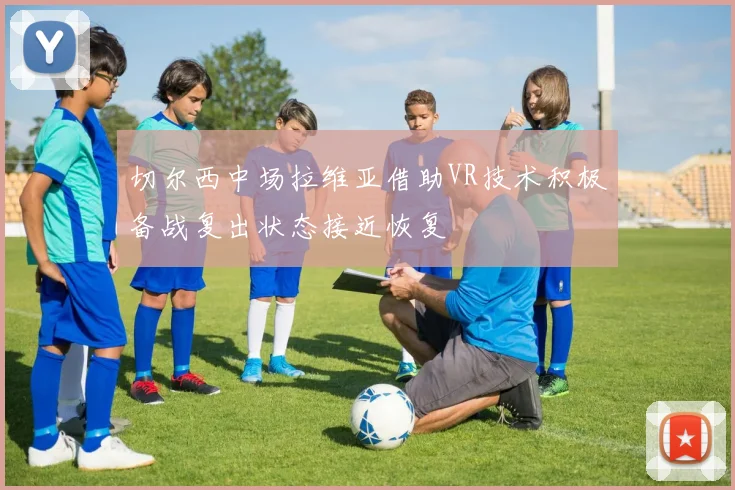 切尔西中场拉维亚借助VR技术积极备战复出状态接近恢复
