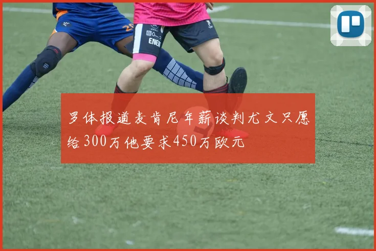 罗体报道麦肯尼年薪谈判尤文只愿给300万他要求450万欧元