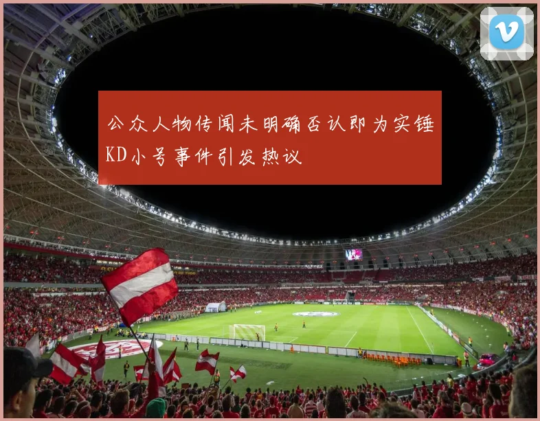 公众人物传闻未明确否认即为实锤KD小号事件引发热议